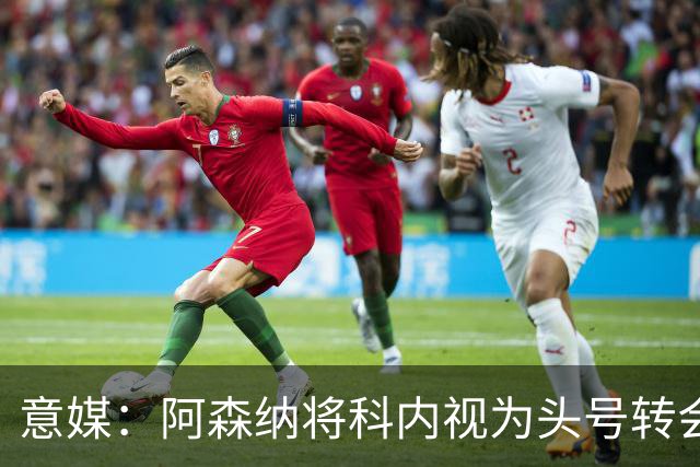 意媒：阿森纳将科内视为头号转会目标，罗马要在月底前卖一名球员
